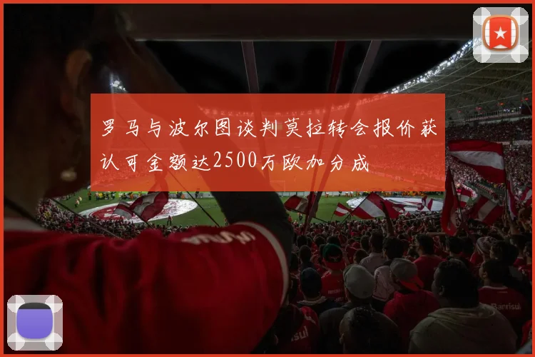 罗马与波尔图谈判莫拉转会报价获认可金额达2500万欧加分成