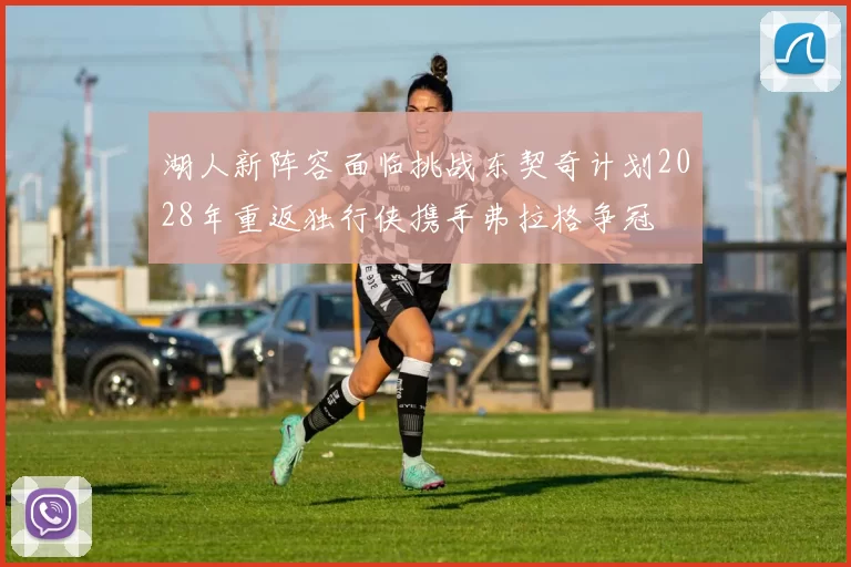 湖人新阵容面临挑战东契奇计划2028年重返独行侠携手弗拉格争冠
