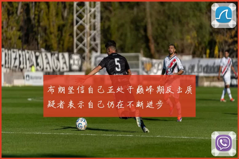 布朗坚信自己正处于巅峰期反击质疑者表示自己仍在不断进步
