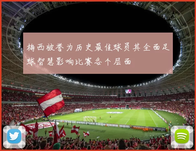 梅西被誉为历史最佳球员其全面足球智慧影响比赛各个层面