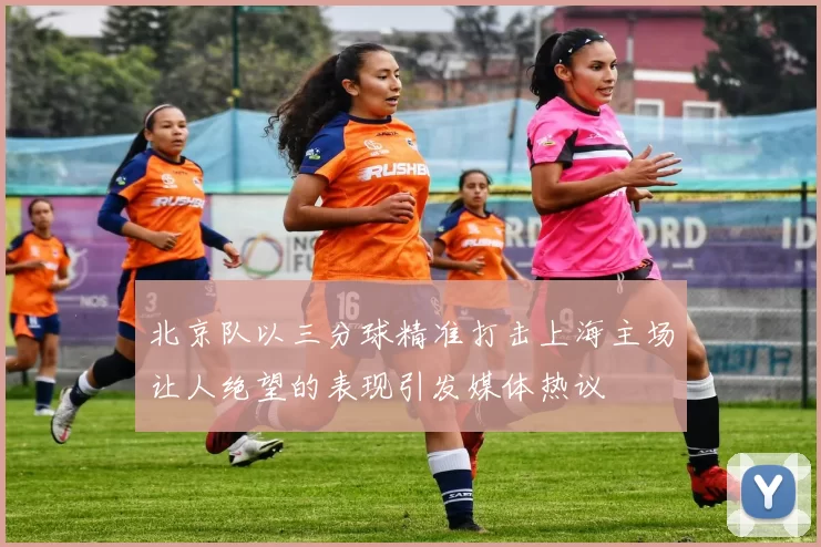 北京队以三分球精准打击上海主场让人绝望的表现引发媒体热议