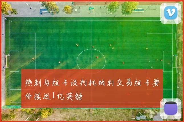热刺与纽卡谈判托纳利交易纽卡要价接近1亿英镑
