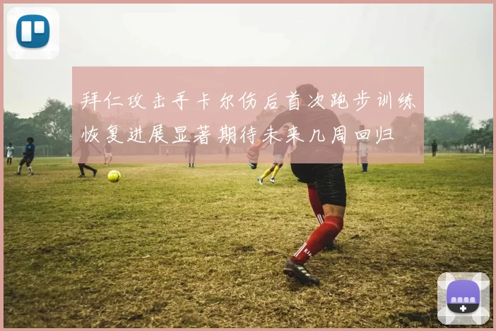 拜仁攻击手卡尔伤后首次跑步训练恢复进展显著期待未来几周回归