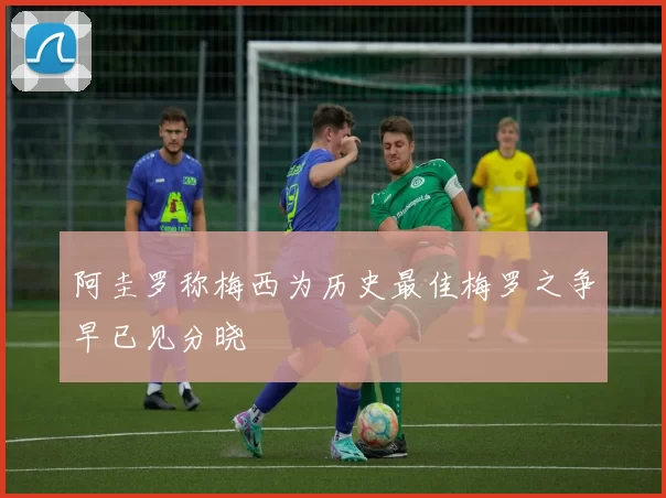 阿圭罗称梅西为历史最佳梅罗之争早已见分晓