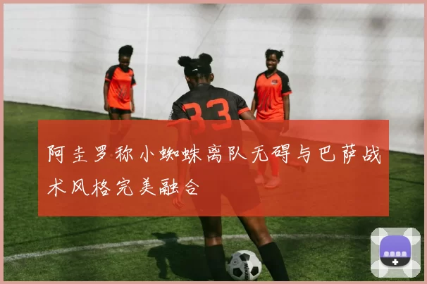 阿圭罗称小蜘蛛离队无碍与巴萨战术风格完美融合