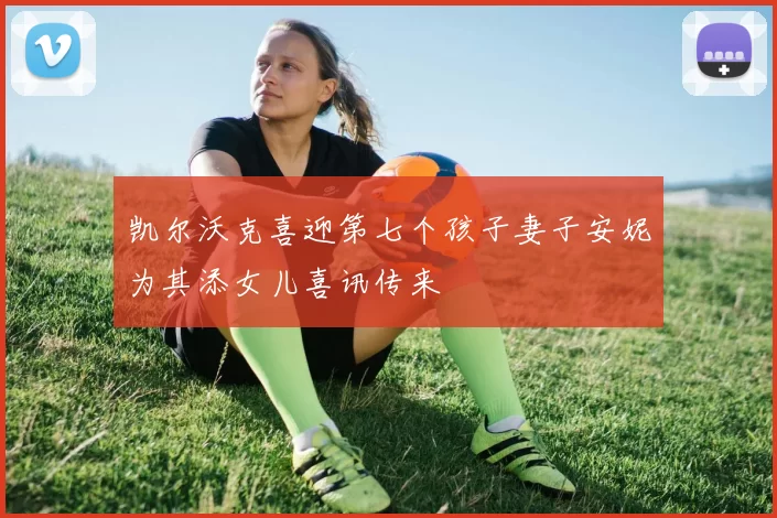 凯尔沃克喜迎第七个孩子妻子安妮为其添女儿喜讯传来