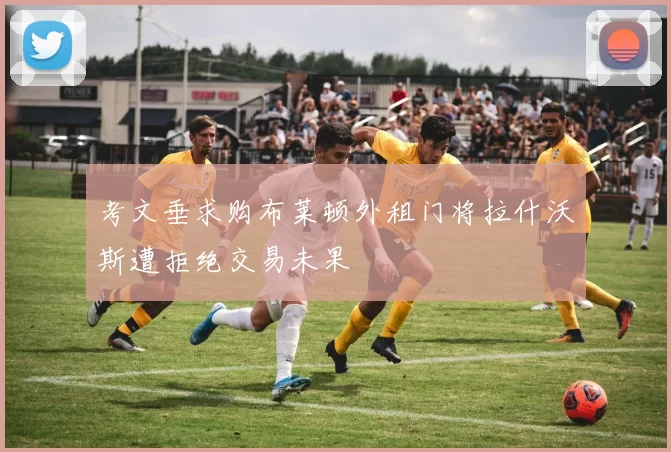 考文垂求购布莱顿外租门将拉什沃斯遭拒绝交易未果
