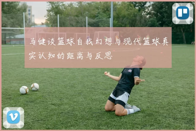 马健谈篮球自我幻想与现代篮球真实认知的距离与反思