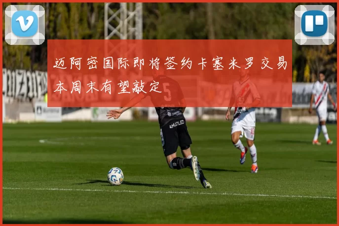 迈阿密国际即将签约卡塞米罗交易本周末有望敲定