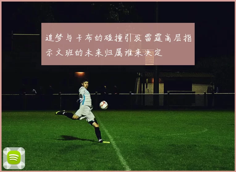 追梦与卡布的碰撞引发雷霆高层指示文班的未来归属谁来决定