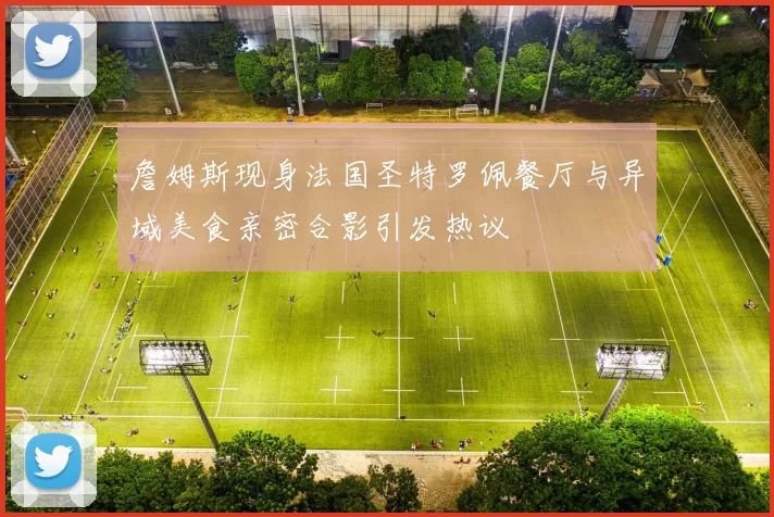 詹姆斯现身法国圣特罗佩餐厅与异域美食亲密合影引发热议