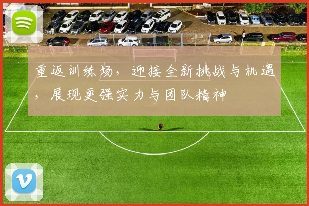 重返训练场，迎接全新挑战与机遇，展现更强实力与团队精神