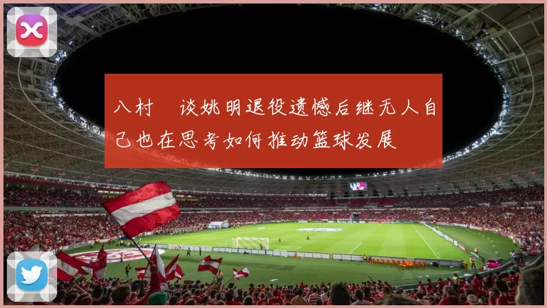 八村塁谈姚明退役遗憾后继无人自己也在思考如何推动篮球发展