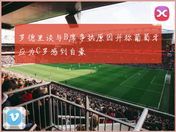 罗德里谈与B席争执原因并称葡萄牙应为C罗感到自豪