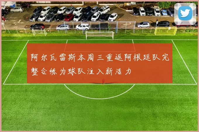 阿尔瓦雷斯本周三重返阿根廷队完整合练为球队注入新活力