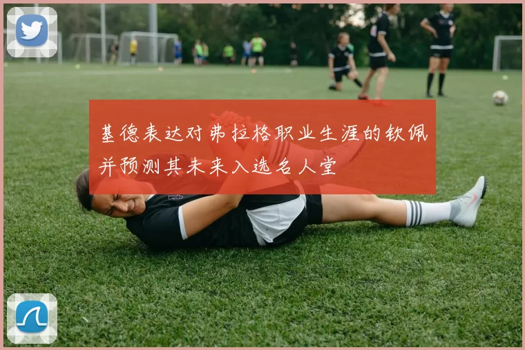 基德表达对弗拉格职业生涯的钦佩并预测其未来入选名人堂
