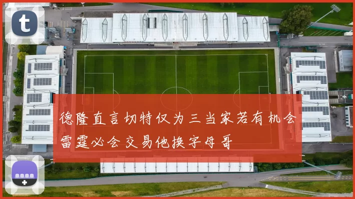 德隆直言切特仅为三当家若有机会雷霆必会交易他换字母哥