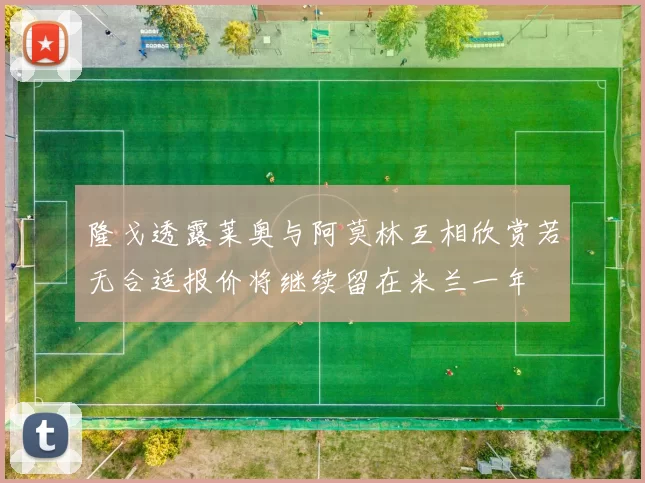 隆戈透露莱奥与阿莫林互相欣赏若无合适报价将继续留在米兰一年