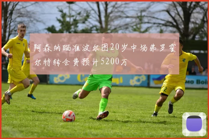 阿森纳瞄准波尔图20岁中场弗罗霍尔特转会费预计5200万
