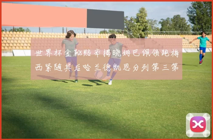 世界杯金靴赔率揭晓姆巴佩领跑梅西紧随其后哈兰德凯恩分列第三第四